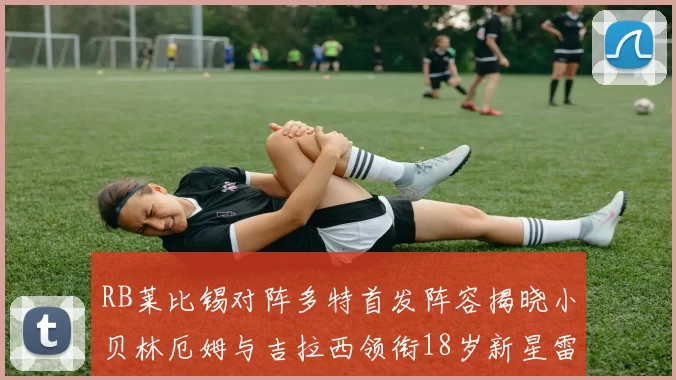 RB莱比锡对阵多特首发阵容揭晓小贝林厄姆与吉拉西领衔18岁新星雷吉亚尼出战