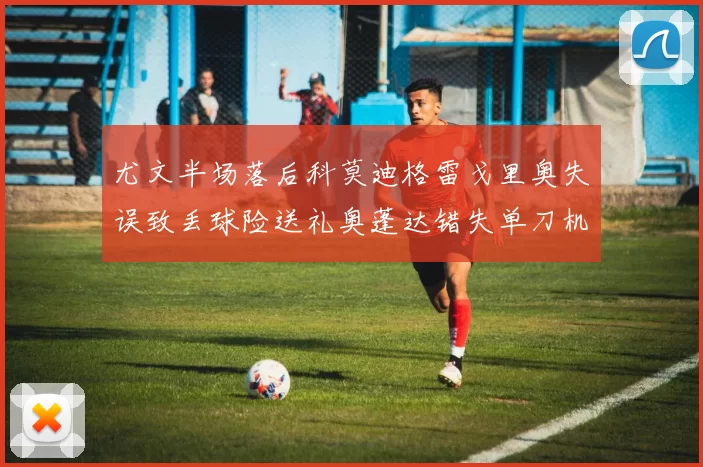 尤文半场落后科莫迪格雷戈里奥失误致丢球险送礼奥蓬达错失单刀机会