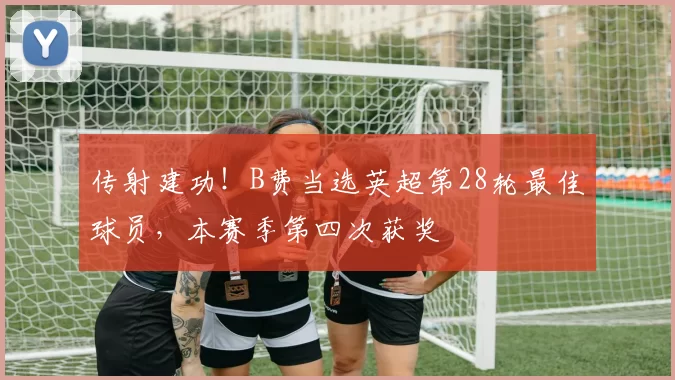 传射建功！B费当选英超第28轮最佳球员，本赛季第四次获奖