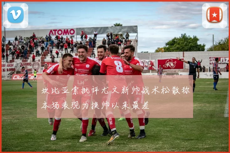 坎比亚索批评尤文新帅战术松散称本场表现为换帅以来最差