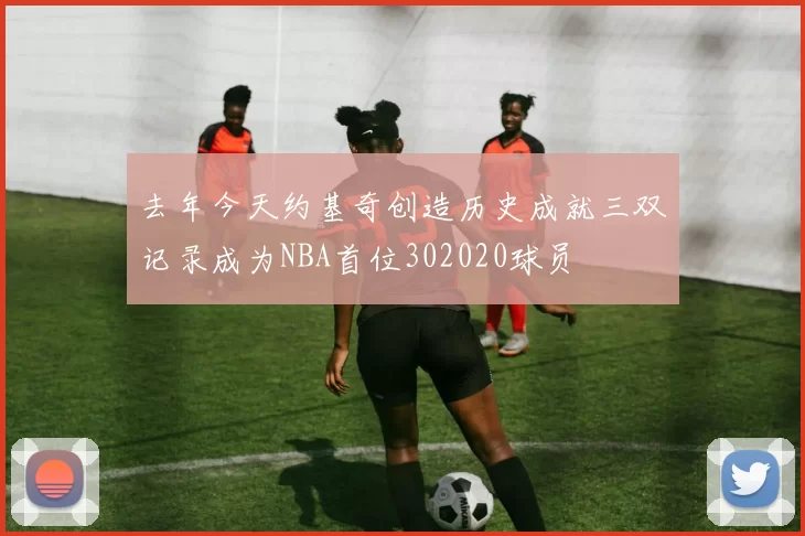 去年今天约基奇创造历史成就三双记录成为NBA首位302020球员