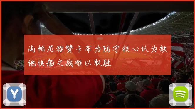 尚帕尼称赞卡布为防守核心认为缺他快船之战难以取胜
