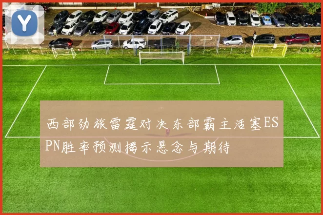 西部劲旅雷霆对决东部霸主活塞ESPN胜率预测揭示悬念与期待