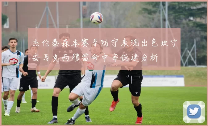 杰伦泰森本赛季防守表现出色坎宁安马克西穆雷命中率低迷分析