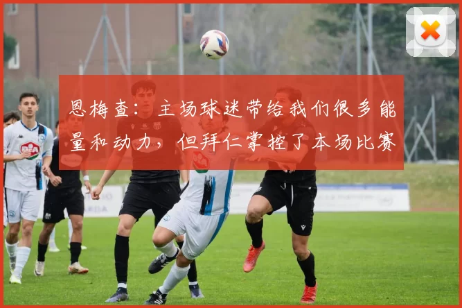 恩梅查：主场球迷带给我们很多能量和动力，但拜仁掌控了本场比赛