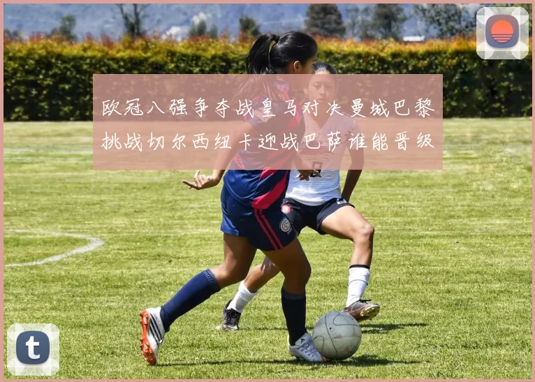欧冠八强争夺战皇马对决曼城巴黎挑战切尔西纽卡迎战巴萨谁能晋级