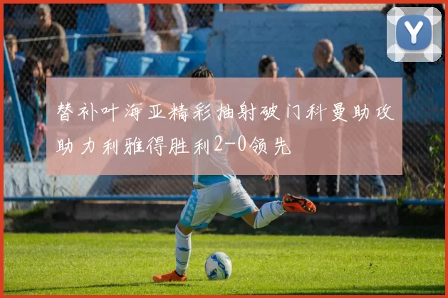 替补叶海亚精彩抽射破门科曼助攻助力利雅得胜利2-0领先
