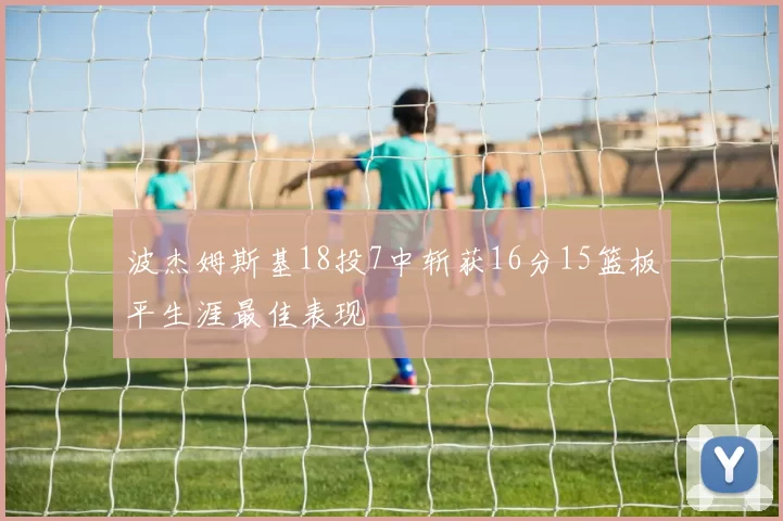 波杰姆斯基18投7中斩获16分15篮板平生涯最佳表现
