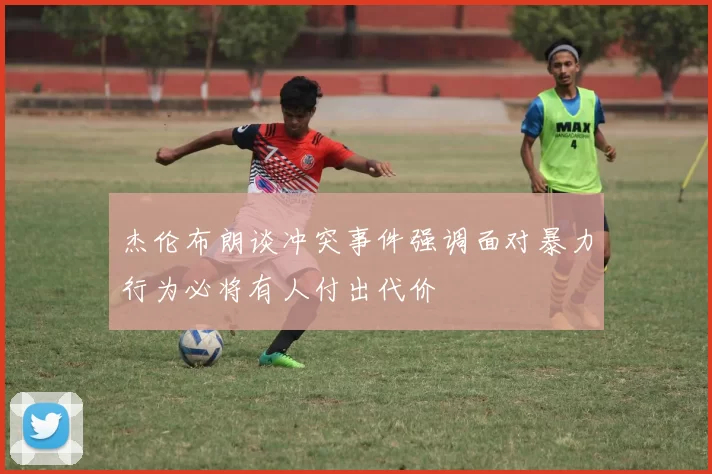 杰伦布朗谈冲突事件强调面对暴力行为必将有人付出代价