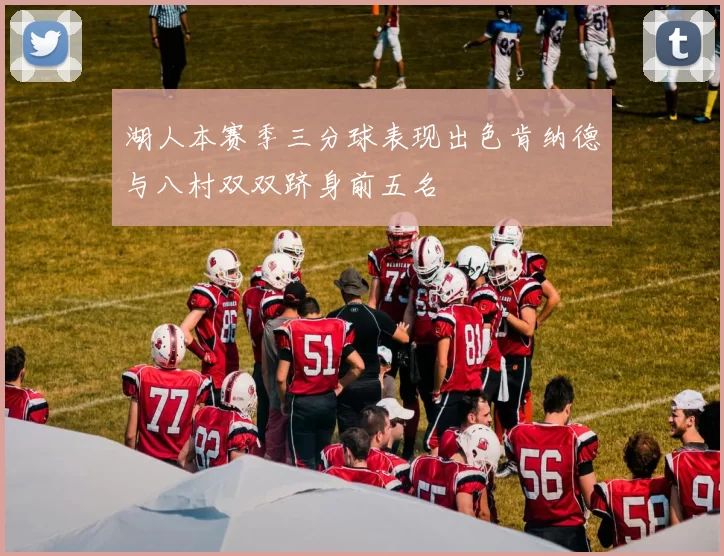 湖人本赛季三分球表现出色肯纳德与八村双双跻身前五名