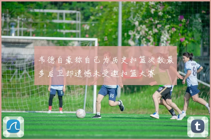 韦德自豪称自己为历史扣篮次数最多后卫却遗憾未受邀扣篮大赛