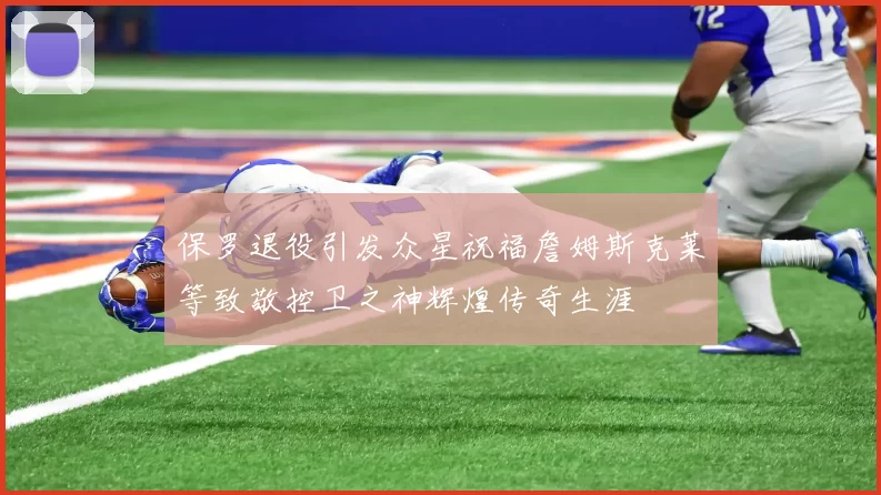 保罗退役引发众星祝福詹姆斯克莱等致敬控卫之神辉煌传奇生涯