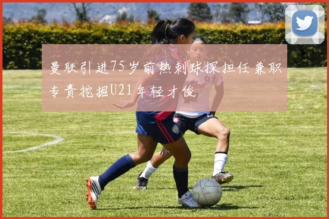 曼联引进75岁前热刺球探担任兼职专责挖掘U21年轻才俊