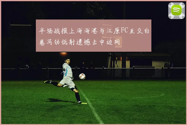 半场战报上海海港与江原FC互交白卷冯劲低射遗憾击中边网