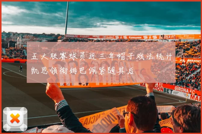 五大联赛球员近三年帽子戏法统计凯恩领衔姆巴佩紧随其后
