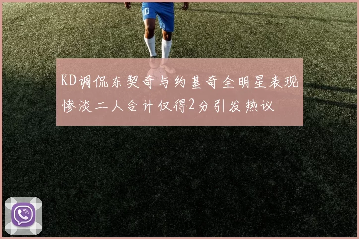 KD调侃东契奇与约基奇全明星表现惨淡二人合计仅得2分引发热议