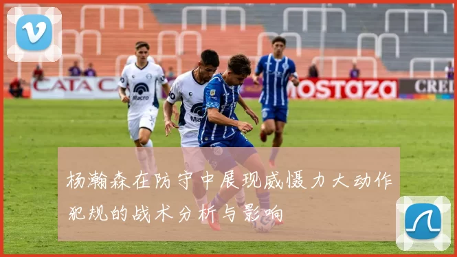 杨瀚森在防守中展现威慑力大动作犯规的战术分析与影响
