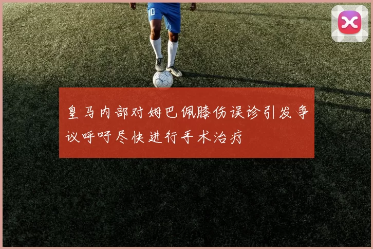 皇马内部对姆巴佩膝伤误诊引发争议呼吁尽快进行手术治疗