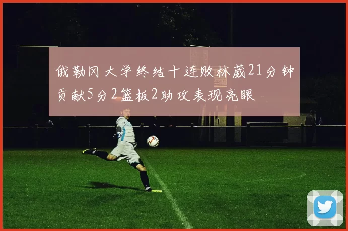 俄勒冈大学终结十连败林葳21分钟贡献5分2篮板2助攻表现亮眼